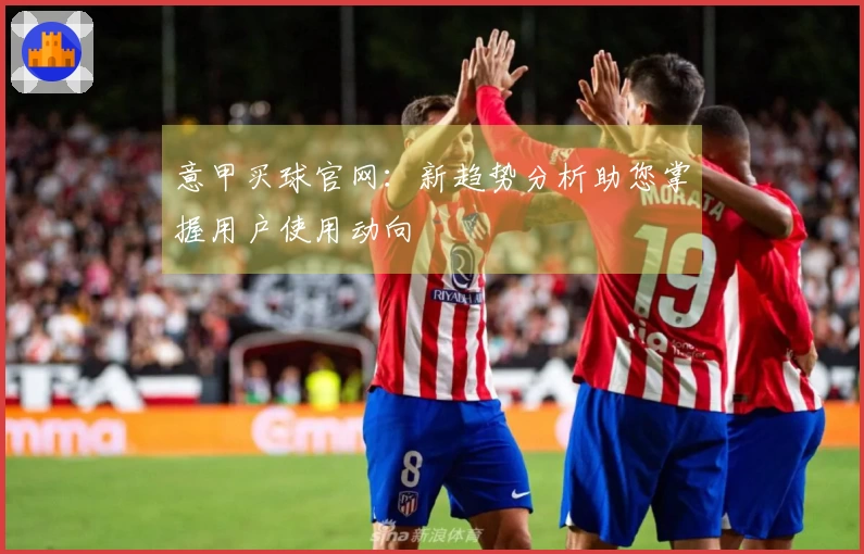 意甲买球官网：新趋势分析助您掌握用户使用动向