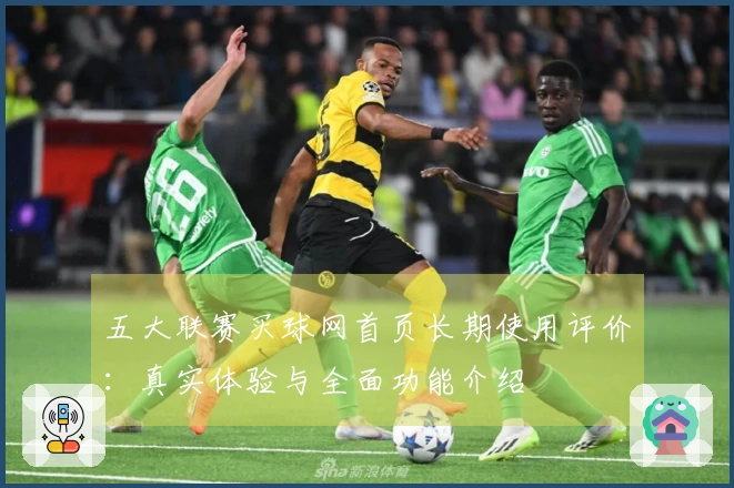 五大联赛买球网首页长期使用评价：真实体验与全面功能介绍