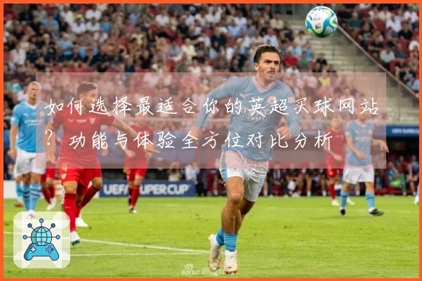 如何选择最适合你的英超买球网站？功能与体验全方位对比分析