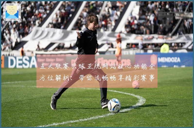 五大联赛买球正规网站核心功能全方位解析：带你流畅畅享精彩赛事直播体验