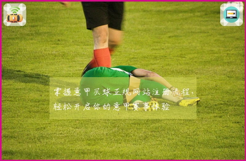 掌握意甲买球正规网站注册流程，轻松开启你的意甲赛事体验
