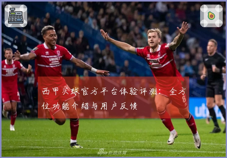 西甲买球官方平台体验评测：全方位功能介绍与用户反馈