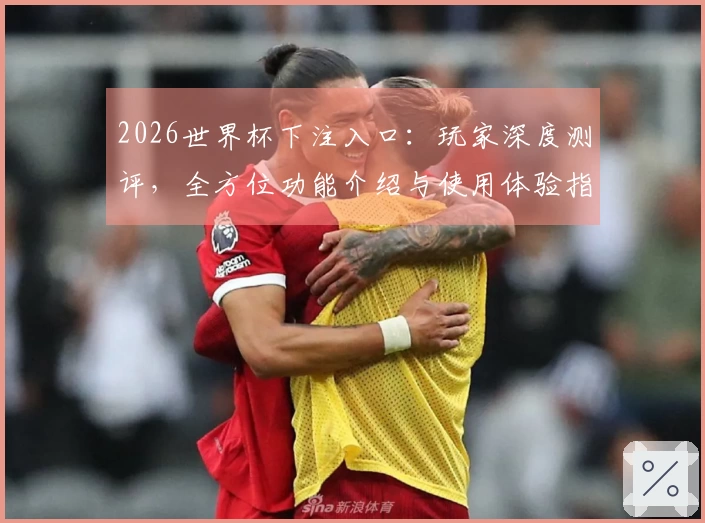 2026世界杯下注入口：玩家深度测评，全方位功能介绍与使用体验指南