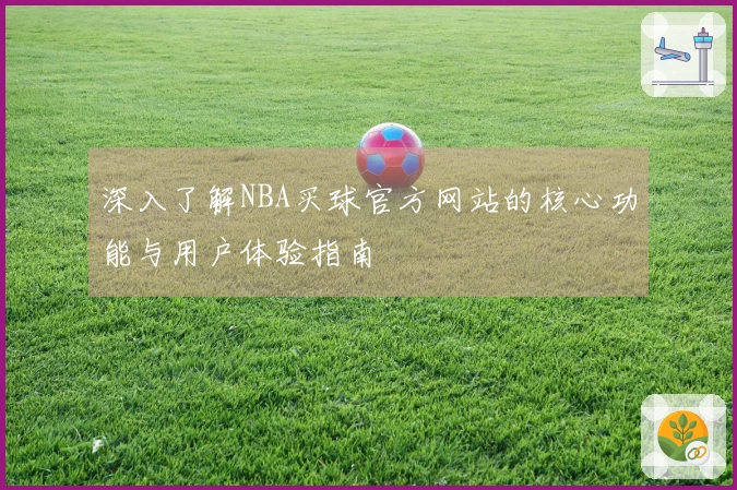 深入了解NBA买球官方网站的核心功能与用户体验指南