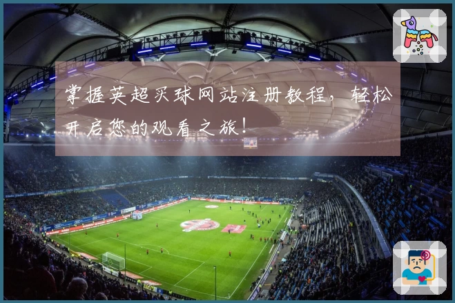掌握英超买球网站注册教程，轻松开启您的观看之旅！