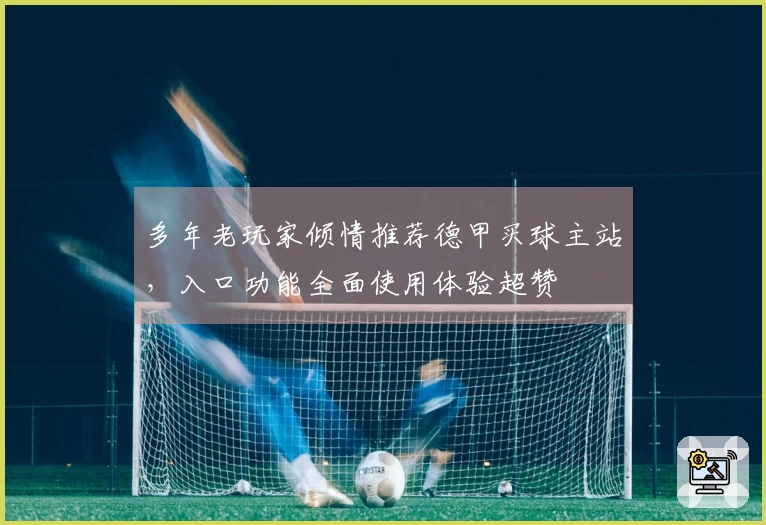 多年老玩家倾情推荐德甲买球主站，入口功能全面使用体验超赞