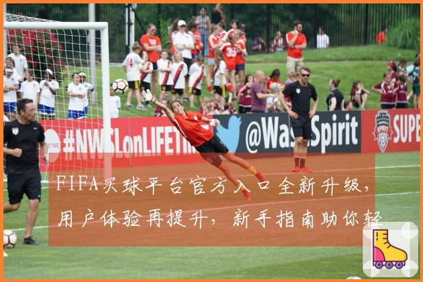 FIFA买球平台官方入口全新升级，用户体验再提升，新手指南助你轻松上手