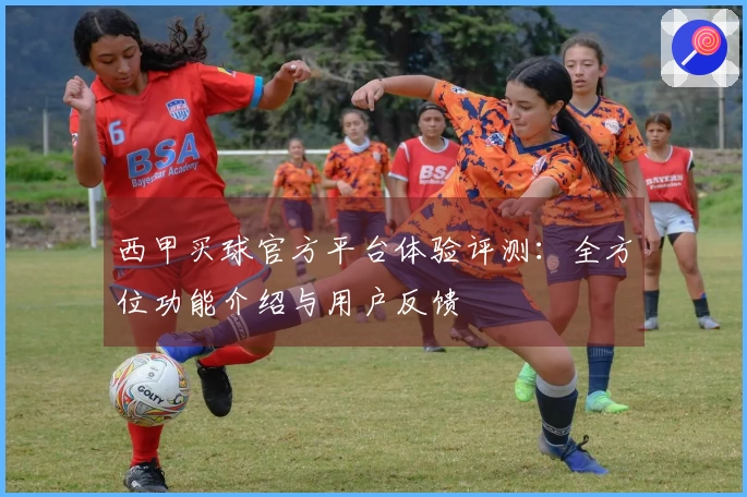 西甲买球官方平台体验评测：全方位功能介绍与用户反馈