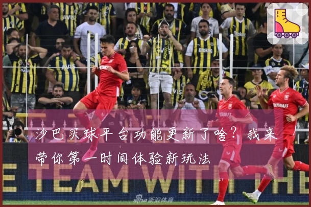 沙巴买球平台功能更新了啥？我来带你第一时间体验新玩法