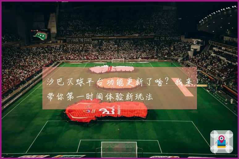 沙巴买球平台功能更新了啥？我来带你第一时间体验新玩法